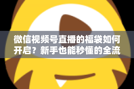 微信视频号直播的福袋如何开启?新手也能秒懂的全流程福袋玩法指南 微信视频号直播的福袋如何开启?新手也能秒懂的全流程福袋玩法指南