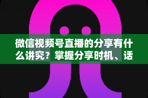 微信视频号直播的分享有什么讲究?掌握分享时机、话术与礼仪,让直播间流量翻倍 微信视频号直播的分享有什么讲究?掌握分享时机、话术与礼仪,让直播间流量翻倍