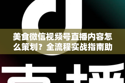美食微信视频号直播内容怎么策划?全流程实战指南助你打造高人气美食直播间 美食微信视频号直播内容怎么策划?全流程实战指南助你打造高人气美食直播间