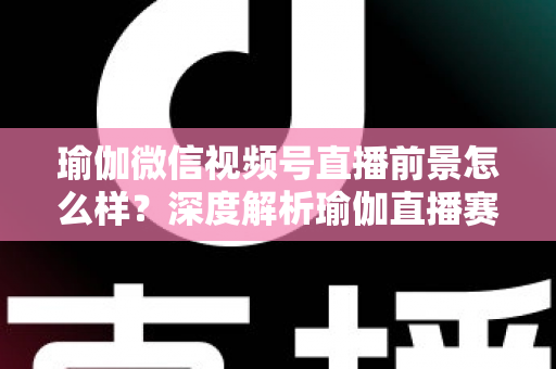 瑜伽微信视频号直播前景怎么样?深度解析瑜伽直播赛道的机遇、挑战与变现路径 瑜伽微信视频号直播前景怎么样?深度解析瑜伽直播赛道的机遇、挑战与变现路径