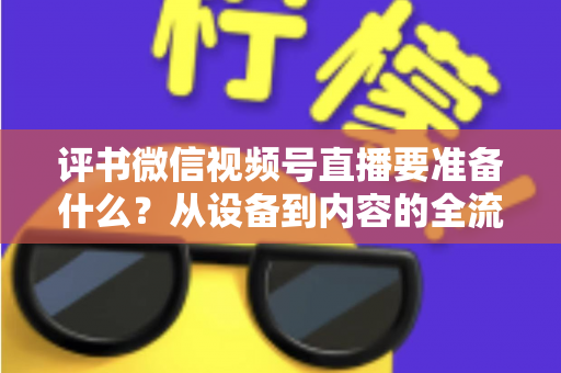 评书微信视频号直播要准备什么？从设备到内容的全流程筹备指南，助你首播人气爆棚