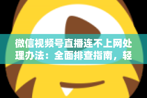 微信视频号直播连不上网处理办法:全面排查指南,轻松恢复直播连接 微信视频号直播连不上网处理办法:全面排查指南,轻松恢复直播连接