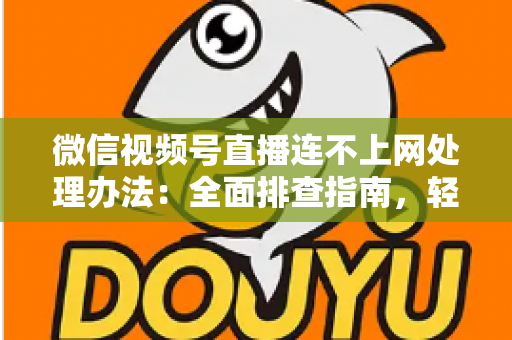 微信视频号直播连不上网处理办法:全面排查指南,轻松恢复直播连接 微信视频号直播连不上网处理办法:全面排查指南,轻松恢复直播连接