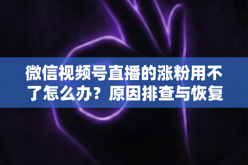 微信视频号直播的涨粉用不了怎么办？原因排查与恢复涨粉功能全攻略