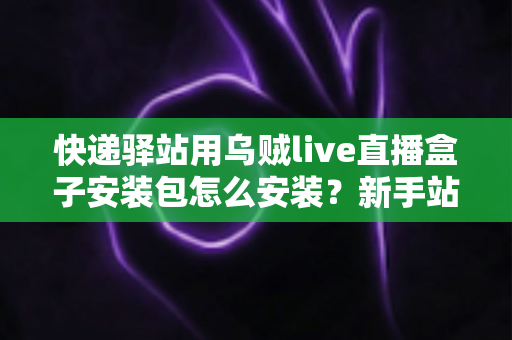 快递驿站用乌贼live直播盒子安装包怎么安装？新手站长一看就会的完整安装教程