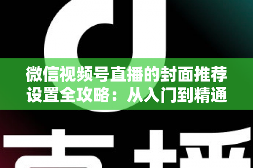 微信视频号直播的封面推荐设置全攻略:从入门到精通的流量增长实战指南 微信视频号直播的封面推荐设置全攻略:从入门到精通的流量增长实战指南