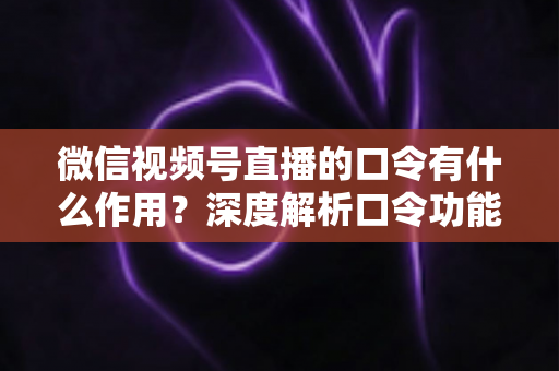 微信视频号直播的口令有什么作用？深度解析口令功能与直播运营实战价值