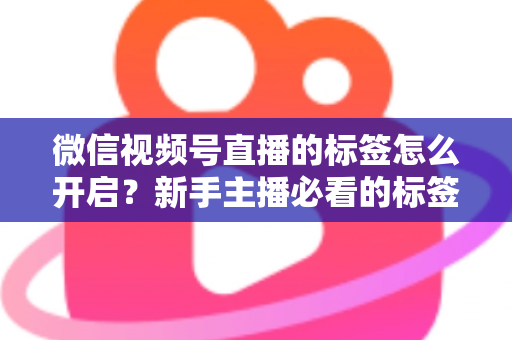 微信视频号直播的标签怎么开启？新手主播必看的标签设置教程与流量提升指南