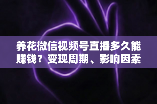 养花微信视频号直播多久能赚钱？变现周期、影响因素与快速起号全攻略