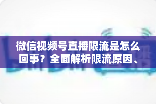 微信视频号直播限流是怎么回事?全面解析限流原因、自查方法与快速恢复技巧 微信视频号直播限流是怎么回事?全面解析限流原因、自查方法与快速恢复技巧
