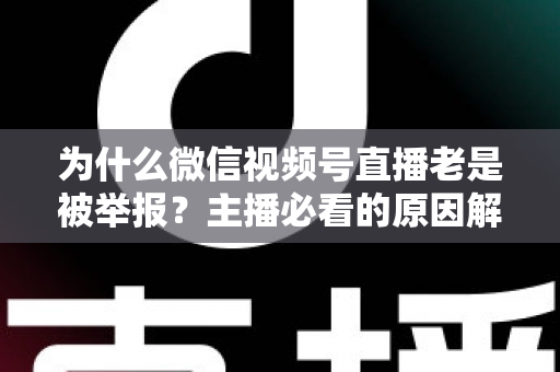为什么微信视频号直播老是被举报？主播必看的原因解析与避坑指南