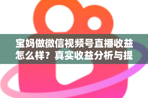 宝妈做微信视频号直播收益怎么样?真实收益分析与提升变现能力的实用指南 宝妈做微信视频号直播收益怎么样?真实收益分析与提升变现能力的实用指南