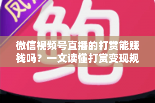 微信视频号直播的打赏能赚钱吗？一文读懂打赏变现规则、分成比例与增收技巧