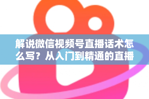解说微信视频号直播话术怎么写?从入门到精通的直播带货话术实战指南 解说微信视频号直播话术怎么写?从入门到精通的直播带货话术实战指南