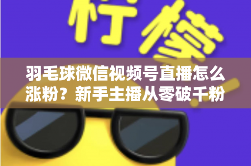羽毛球微信视频号直播怎么涨粉?新手主播从零破千粉的实战运营全攻略 羽毛球微信视频号直播怎么涨粉?新手主播从零破千粉的实战运营全攻略