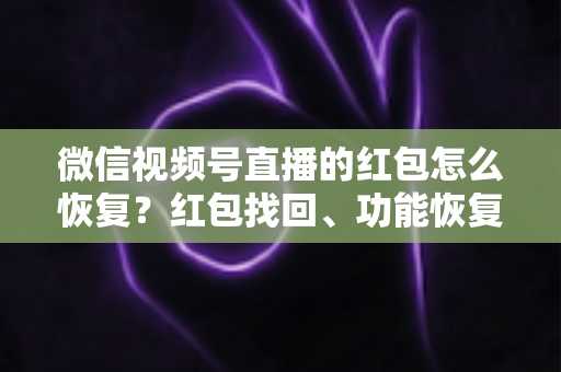 微信视频号直播的红包怎么恢复？红包找回、功能恢复与资金查询一站式实用指南