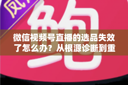 微信视频号直播的选品失效了怎么办?从根源诊断到重建选品体系的全流程实战指南 微信视频号直播的选品失效了怎么办?从根源诊断到重建选品体系的全流程实战指南