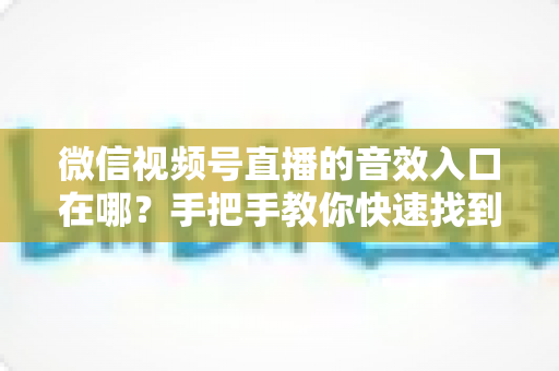 微信视频号直播的音效入口在哪?手把手教你快速找到音效功能,轻松打造高人气直播间 微信视频号直播的音效入口在哪?手把手教你快速找到音效功能,轻松打造高人气直播间