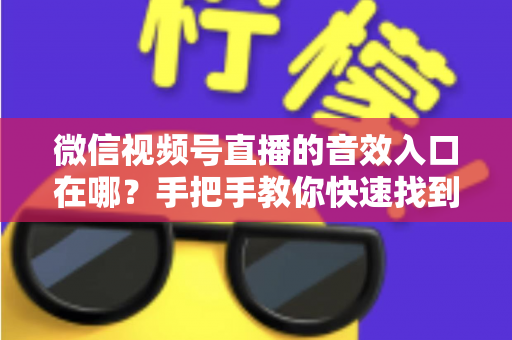 微信视频号直播的音效入口在哪？手把手教你快速找到音效功能，轻松打造高人气直播间