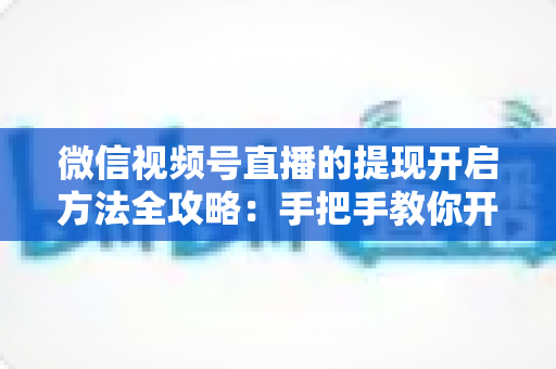 微信视频号直播的提现开启方法全攻略：手把手教你开通提现功能，轻松实现直播收益变现
