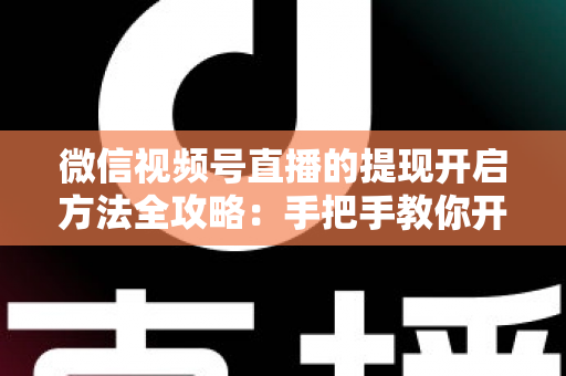 微信视频号直播的提现开启方法全攻略：手把手教你开通提现功能，轻松实现直播收益变现