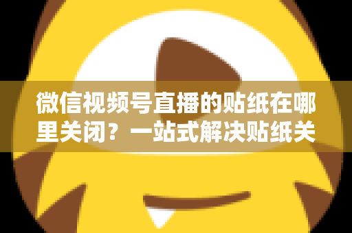 微信视频号直播的贴纸在哪里关闭？一站式解决贴纸关闭难题的完整操作指南