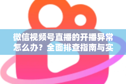 微信视频号直播的开播异常怎么办?全面排查指南与实用解决方案助您快速恢复直播 微信视频号直播的开播异常怎么办?全面排查指南与实用解决方案助您快速恢复直播
