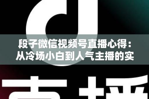 段子微信视频号直播心得：从冷场小白到人气主播的实战进阶指南