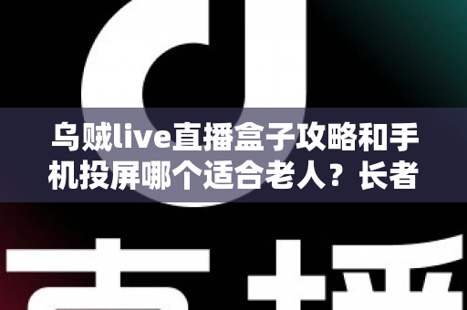 乌贼live直播盒子攻略和手机投屏哪个适合老人?长者家庭娱乐设备选购全指南 乌贼live直播盒子攻略和手机投屏哪个适合老人?长者家庭娱乐设备选购全指南