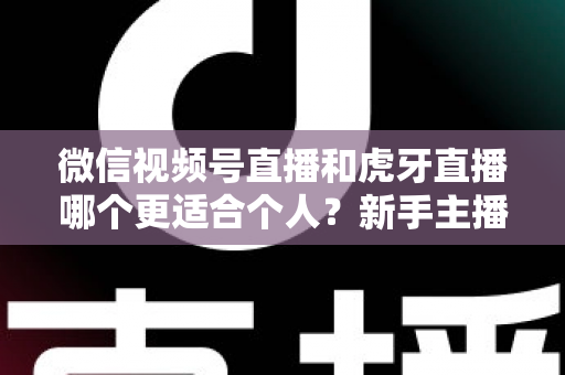 微信视频号直播和虎牙直播哪个更适合个人？新手主播深度对比解析
