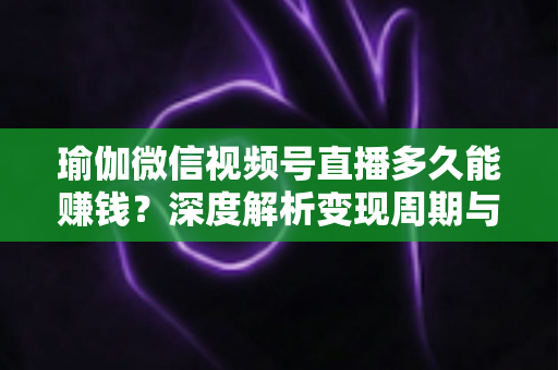 瑜伽微信视频号直播多久能赚钱？深度解析变现周期与实战提速指南
