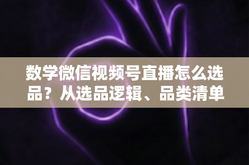 数学微信视频号直播怎么选品?从选品逻辑、品类清单到实战避坑的完整攻略 数学微信视频号直播怎么选品?从选品逻辑、品类清单到实战避坑的完整攻略