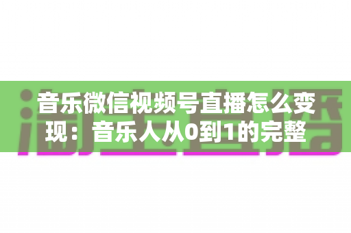 音乐微信视频号直播怎么变现：音乐人从0到1的完整盈利攻略