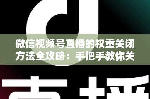 微信视频号直播的权重关闭方法全攻略:手把手教你关闭直播推荐与科学管理直播权重 微信视频号直播的权重关闭方法全攻略:手把手教你关闭直播推荐与科学管理直播权重