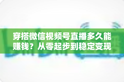 穿搭微信视频号直播多久能赚钱?从零起步到稳定变现的完整周期与实战攻略 穿搭微信视频号直播多久能赚钱?从零起步到稳定变现的完整周期与实战攻略