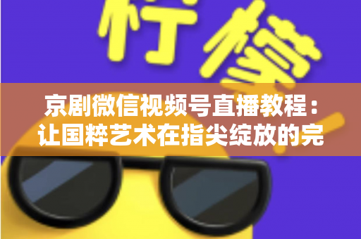 京剧微信视频号直播教程:让国粹艺术在指尖绽放的完整实战指南 京剧微信视频号直播教程:让国粹艺术在指尖绽放的完整实战指南