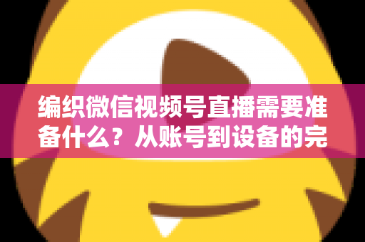 编织微信视频号直播需要准备什么？从账号到设备的完整准备指南全解析