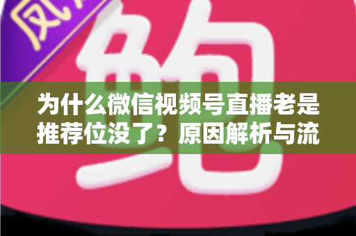 为什么微信视频号直播老是推荐位没了？原因解析与流量恢复全攻略