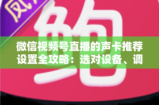 微信视频号直播的声卡推荐设置全攻略:选对设备、调好参数,让直播音质全面提升 微信视频号直播的声卡推荐设置全攻略:选对设备、调好参数,让直播音质全面提升