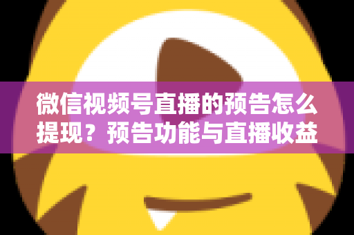 微信视频号直播的预告怎么提现?预告功能与直播收益提现全流程详解 微信视频号直播的预告怎么提现?预告功能与直播收益提现全流程详解
