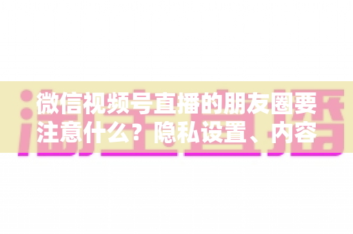 微信视频号直播的朋友圈要注意什么?隐私设置、内容合规与引流技巧全解析 微信视频号直播的朋友圈要注意什么?隐私设置、内容合规与引流技巧全解析