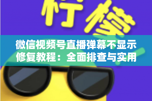 微信视频号直播弹幕不显示修复教程：全面排查与实用解决方案