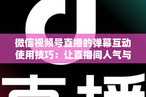 微信视频号直播的弹幕互动使用技巧:让直播间人气与转化双提升的实战手册 微信视频号直播的弹幕互动使用技巧:让直播间人气与转化双提升的实战手册