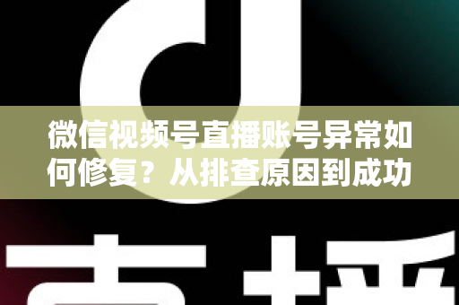 微信视频号直播账号异常如何修复？从排查原因到成功恢复的完整实操指南