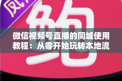 微信视频号直播的同城使用教程:从零开始玩转本地流量的完整实操指南 微信视频号直播的同城使用教程:从零开始玩转本地流量的完整实操指南