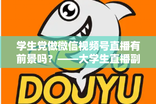 学生党做微信视频号直播有前景吗？——大学生直播副业全攻略与前景深度分析