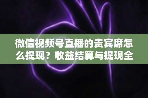 微信视频号直播的贵宾席怎么提现？收益结算与提现全流程一文讲清