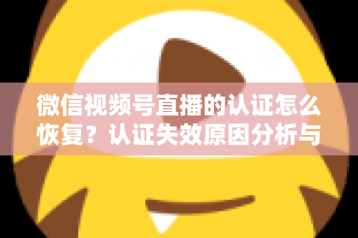 微信视频号直播的认证怎么恢复?认证失效原因分析与恢复全流程指南 微信视频号直播的认证怎么恢复?认证失效原因分析与恢复全流程指南