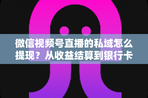 微信视频号直播的私域怎么提现?从收益结算到银行卡到账的完整实操指南 微信视频号直播的私域怎么提现?从收益结算到银行卡到账的完整实操指南