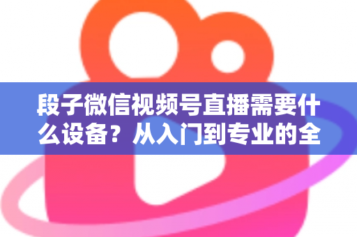 段子微信视频号直播需要什么设备?从入门到专业的全套装备攻略全解析 段子微信视频号直播需要什么设备?从入门到专业的全套装备攻略全解析